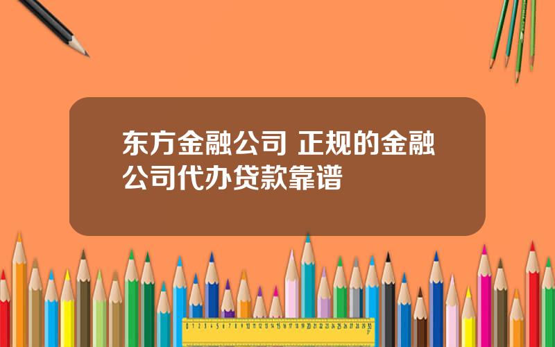 东方金融公司 正规的金融公司代办贷款靠谱